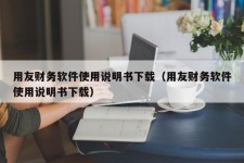 用友财务软件使用说明书下载（用友财务软件使用说明书下载）