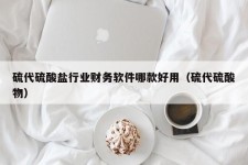 硫代硫酸盐行业财务软件哪款好用（硫代硫酸物）