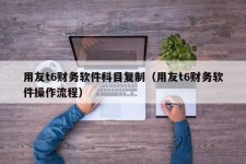 用友t6财务软件科目复制（用友t6财务软件操作流程）