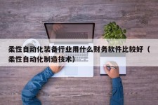 柔性自动化装备行业用什么财务软件比较好（柔性自动化制造技术）