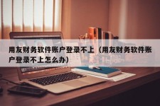 用友财务软件账户登录不上（用友财务软件账户登录不上怎么办）