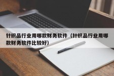 针织品行业用哪款财务软件（针织品行业用哪款财务软件比较好）