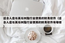 适合人造石英石树脂行业使用的财务软件（适合人造石英石树脂行业使用的财务软件有哪些）