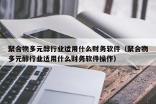 聚合物多元醇行业适用什么财务软件（聚合物多元醇行业适用什么财务软件操作）