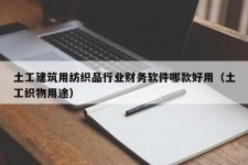 土工建筑用纺织品行业财务软件哪款好用（土工织物用途）