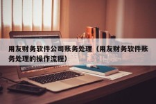 用友财务软件公司账务处理（用友财务软件账务处理的操作流程）