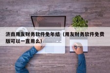 济南用友财务软件免年结（用友财务软件免费版可以一直用么）