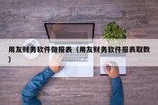 用友财务软件做报表（用友财务软件报表取数）