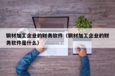 钢材加工企业的财务软件（钢材加工企业的财务软件是什么）