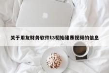 关于用友财务软件t3初始建账视频的信息