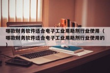 哪款财务软件适合电子工业用助剂行业使用（哪款财务软件适合电子工业用助剂行业使用的）