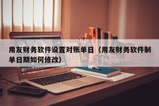 用友财务软件设置对账单日（用友财务软件制单日期如何修改）