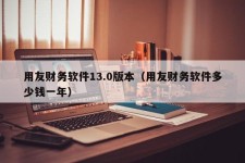 用友财务软件13.0版本（用友财务软件多少钱一年）