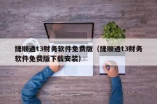 捷顺通t3财务软件免费版（捷顺通t3财务软件免费版下载安装）