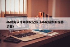 a6财务软件如何反记账（a6反结账的操作步骤）