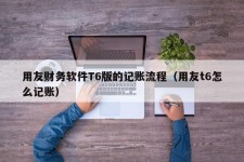 用友财务软件T6版的记账流程（用友t6怎么记账）