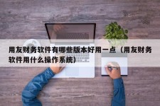 用友财务软件有哪些版本好用一点（用友财务软件用什么操作系统）