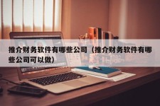 推介财务软件有哪些公司（推介财务软件有哪些公司可以做）