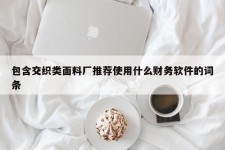 包含交织类面料厂推荐使用什么财务软件的词条