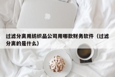 过滤分离用纺织品公司用哪款财务软件（过滤分离的是什么）