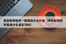 用友财务软件一般用在什么行业（用友财务软件是用什么语言写的）