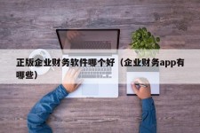 正版企业财务软件哪个好（企业财务app有哪些）