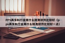 PPS再生料行业用什么财务软件比较好（pps再生料行业用什么财务软件比较好一点）