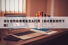 会计软件应用用友怎么打开（会计用友软件下载）