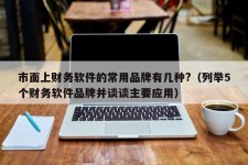 市面上财务软件的常用品牌有几种?（列举5个财务软件品牌并谈谈主要应用）