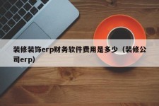 装修装饰erp财务软件费用是多少（装修公司erp）