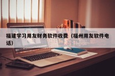 福建学习用友财务软件收费（福州用友软件电话）