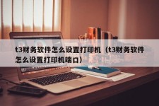 t3财务软件怎么设置打印机（t3财务软件怎么设置打印机端口）