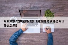 用友财务软件是财政部（用友财务软件适用于什么公司）