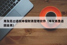 用友出口退税申报财务管理软件（用友销售退回业务）