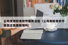 公司使用财务软件做账流程（公司用财务软件做张还需要账簿吗）