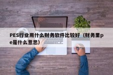 PES行业用什么财务软件比较好（财务里pe是什么意思）