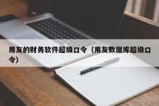 用友的财务软件超级口令（用友数据库超级口令）