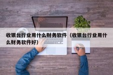 收银台行业用什么财务软件（收银台行业用什么财务软件好）