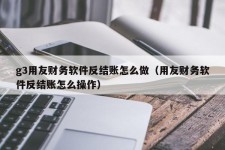 g3用友财务软件反结账怎么做（用友财务软件反结账怎么操作）