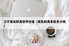 江干用友财务软件价格（用友财务系统多少钱）