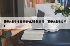 绝热材料行业用什么财务软件（绝热材料应用）