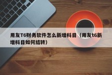 用友T6财务软件怎么新增科目（用友t6新增科目如何结转）