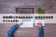 修理修配公司用的财务软件（财务软件维修费计入什么科目）