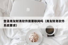 登录用友财务软件需要联网吗（用友财务软件系统要求）