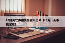 t3财务软件输表格输不出来（t3为什么不能记账）