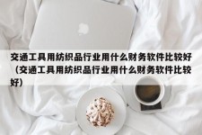 交通工具用纺织品行业用什么财务软件比较好（交通工具用纺织品行业用什么财务软件比较好）