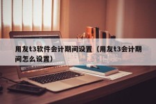 用友t3软件会计期间设置（用友t3会计期间怎么设置）