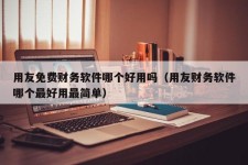 用友免费财务软件哪个好用吗（用友财务软件哪个最好用最简单）