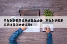 用友财务软件实施还是做会计（用友财务软件实施还是做会计实施）