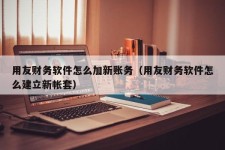 用友财务软件怎么加新账务（用友财务软件怎么建立新帐套）